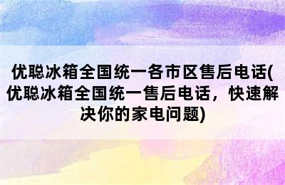 优聪冰箱全国统一各市区售后电话(优聪冰箱全国统一售后电话，快速解决你的家电问题)