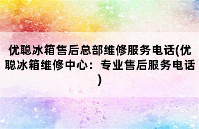 优聪冰箱售后总部维修服务电话(优聪冰箱维修中心：专业售后服务电话)