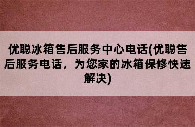 优聪冰箱售后服务中心电话(优聪售后服务电话，为您家的冰箱保修快速解决)