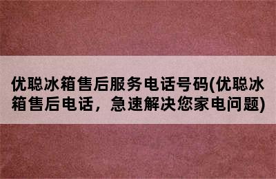 优聪冰箱售后服务电话号码(优聪冰箱售后电话，急速解决您家电问题)