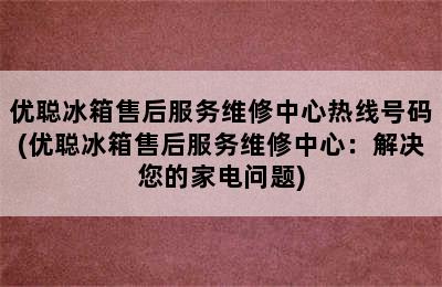 优聪冰箱售后服务维修中心热线号码(优聪冰箱售后服务维修中心：解决您的家电问题)