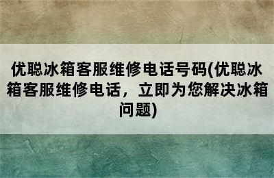 优聪冰箱客服维修电话号码(优聪冰箱客服维修电话，立即为您解决冰箱问题)