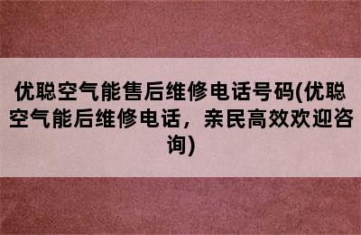 优聪空气能售后维修电话号码(优聪空气能后维修电话，亲民高效欢迎咨询)