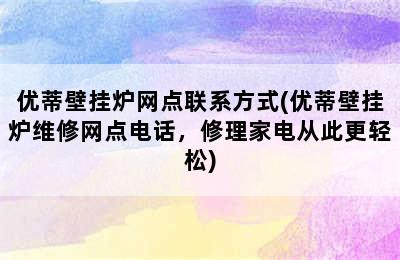 优蒂壁挂炉网点联系方式(优蒂壁挂炉维修网点电话，修理家电从此更轻松)