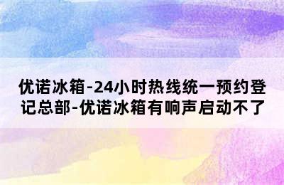 优诺冰箱-24小时热线统一预约登记总部-优诺冰箱有响声启动不了