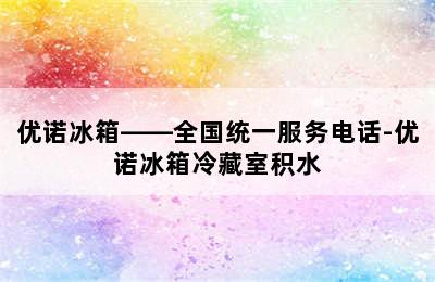 优诺冰箱——全国统一服务电话-优诺冰箱冷藏室积水