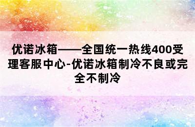 优诺冰箱——全国统一热线400受理客服中心-优诺冰箱制冷不良或完全不制冷