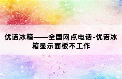 优诺冰箱——全国网点电话-优诺冰箱显示面板不工作