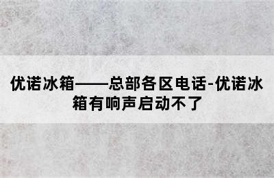 优诺冰箱——总部各区电话-优诺冰箱有响声启动不了