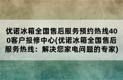 优诺冰箱全国售后服务预约热线400客户报修中心(优诺冰箱全国售后服务热线：解决您家电问题的专家)