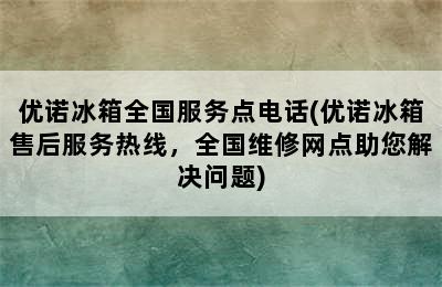 优诺冰箱全国服务点电话(优诺冰箱售后服务热线，全国维修网点助您解决问题)