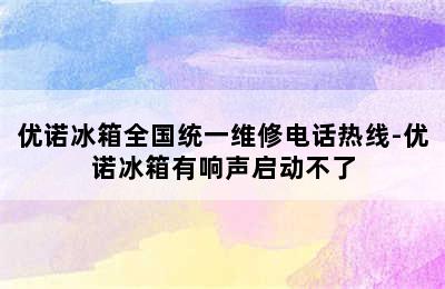 优诺冰箱全国统一维修电话热线-优诺冰箱有响声启动不了