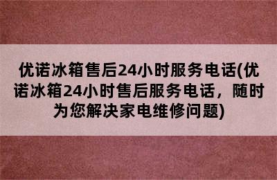 优诺冰箱售后24小时服务电话(优诺冰箱24小时售后服务电话，随时为您解决家电维修问题)