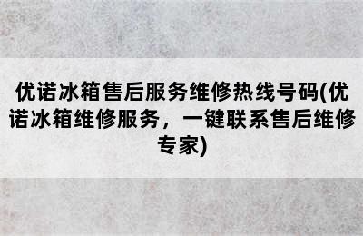 优诺冰箱售后服务维修热线号码(优诺冰箱维修服务，一键联系售后维修专家)