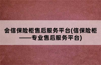 会信保险柜售后服务平台(信保险柜——专业售后服务平台)