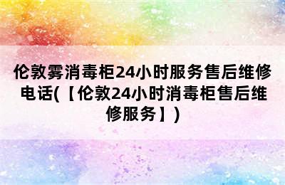 伦敦雾消毒柜24小时服务售后维修电话(【伦敦24小时消毒柜售后维修服务】)