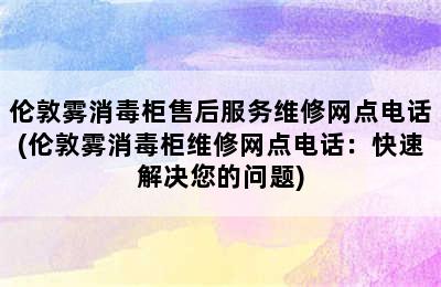 伦敦雾消毒柜售后服务维修网点电话(伦敦雾消毒柜维修网点电话：快速解决您的问题)