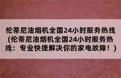 伦蒂尼油烟机全国24小时服务热线(伦蒂尼油烟机全国24小时服务热线：专业快捷解决你的家电故障！)