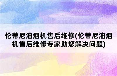 伦蒂尼油烟机售后维修(伦蒂尼油烟机售后维修专家助您解决问题)