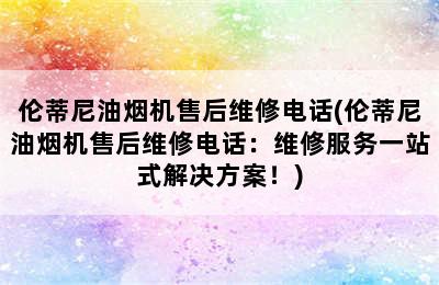 伦蒂尼油烟机售后维修电话(伦蒂尼油烟机售后维修电话：维修服务一站式解决方案！)