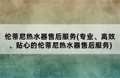 伦蒂尼热水器售后服务(专业、高效、贴心的伦蒂尼热水器售后服务)