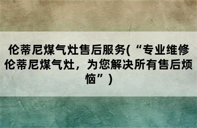 伦蒂尼煤气灶售后服务(“专业维修伦蒂尼煤气灶，为您解决所有售后烦恼”)