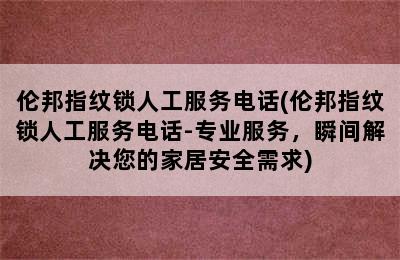 伦邦指纹锁人工服务电话(伦邦指纹锁人工服务电话-专业服务，瞬间解决您的家居安全需求)