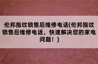 伦邦指纹锁售后维修电话(伦邦指纹锁售后维修电话，快速解决您的家电问题！)