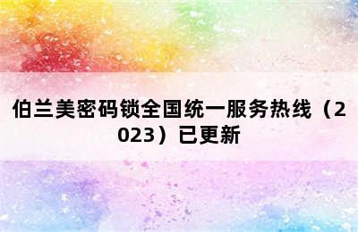 伯兰美密码锁全国统一服务热线（2023）已更新