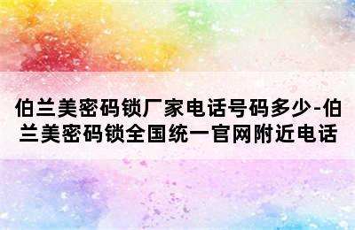 伯兰美密码锁厂家电话号码多少-伯兰美密码锁全国统一官网附近电话