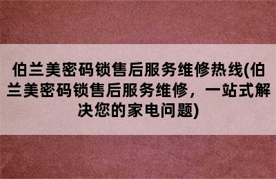 伯兰美密码锁售后服务维修热线(伯兰美密码锁售后服务维修，一站式解决您的家电问题)