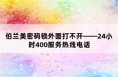 伯兰美密码锁外面打不开——24小时400服务热线电话