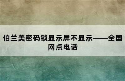 伯兰美密码锁显示屏不显示——全国网点电话