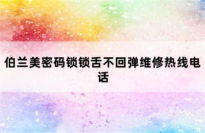 伯兰美密码锁锁舌不回弹维修热线电话