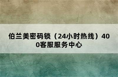 伯兰美密码锁（24小时热线）400客服服务中心