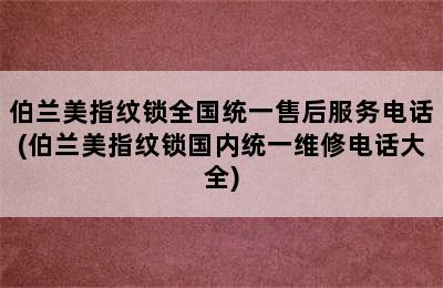 伯兰美指纹锁全国统一售后服务电话(伯兰美指纹锁国内统一维修电话大全)