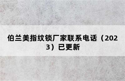 伯兰美指纹锁厂家联系电话（2023）已更新