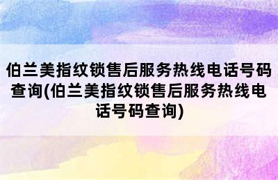 伯兰美指纹锁售后服务热线电话号码查询(伯兰美指纹锁售后服务热线电话号码查询)