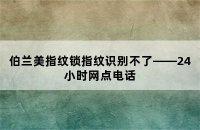 伯兰美指纹锁指纹识别不了——24小时网点电话