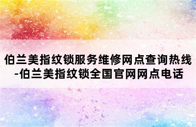 伯兰美指纹锁服务维修网点查询热线-伯兰美指纹锁全国官网网点电话