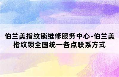 伯兰美指纹锁维修服务中心-伯兰美指纹锁全国统一各点联系方式