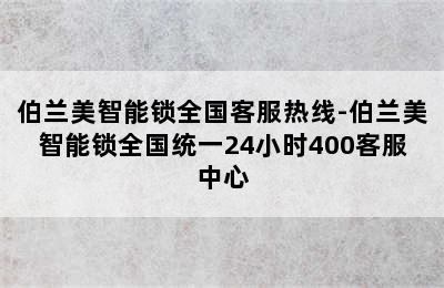 伯兰美智能锁全国客服热线-伯兰美智能锁全国统一24小时400客服中心