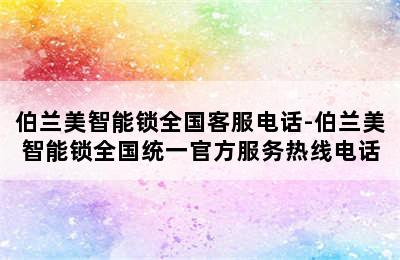 伯兰美智能锁全国客服电话-伯兰美智能锁全国统一官方服务热线电话