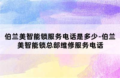 伯兰美智能锁服务电话是多少-伯兰美智能锁总部维修服务电话