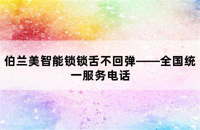 伯兰美智能锁锁舌不回弹——全国统一服务电话