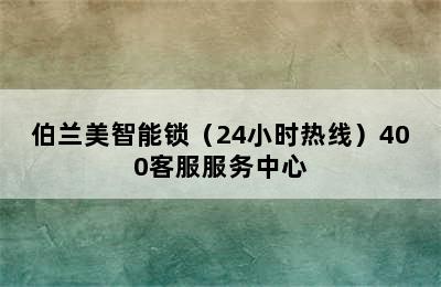 伯兰美智能锁（24小时热线）400客服服务中心