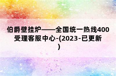 伯爵壁挂炉——全国统一热线400受理客服中心-(2023-已更新）