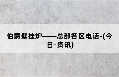 伯爵壁挂炉——总部各区电话-(今日-资讯)