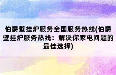 伯爵壁挂炉服务全国服务热线(伯爵壁挂炉服务热线：解决你家电问题的最佳选择)