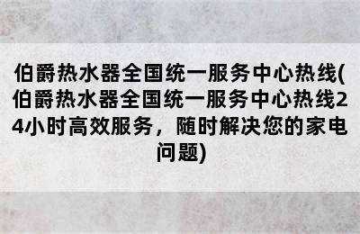 伯爵热水器全国统一服务中心热线(伯爵热水器全国统一服务中心热线24小时高效服务，随时解决您的家电问题)